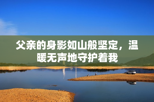 父亲的身影如山般坚定，温暖无声地守护着我