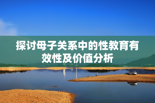 探讨母子关系中的性教育有效性及价值分析