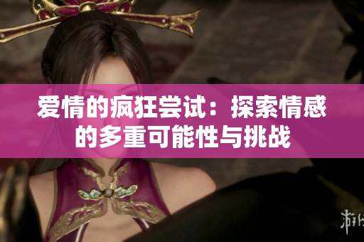 爱情的疯狂尝试：探索情感的多重可能性与挑战