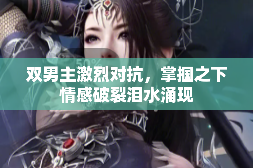 双男主激烈对抗，掌掴之下情感破裂泪水涌现