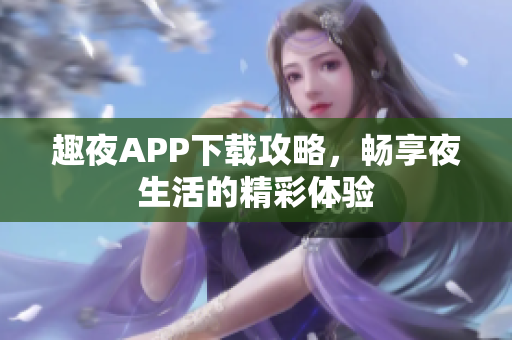 趣夜APP下载攻略，畅享夜生活的精彩体验