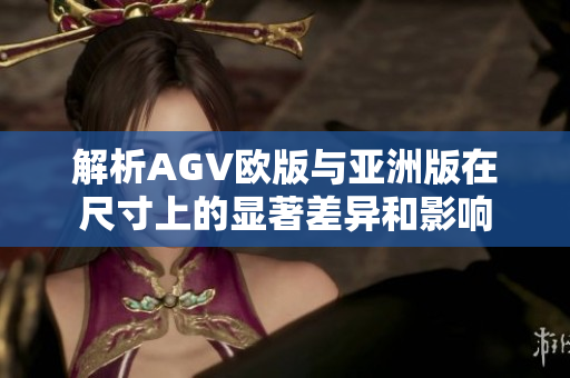 解析AGV欧版与亚洲版在尺寸上的显著差异和影响