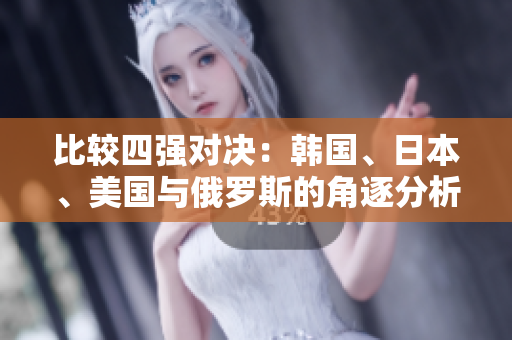比较四强对决：韩国、日本、美国与俄罗斯的角逐分析
