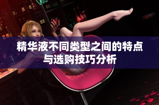 精华液不同类型之间的特点与选购技巧分析