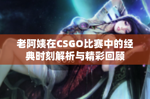 老阿姨在CSGO比赛中的经典时刻解析与精彩回顾