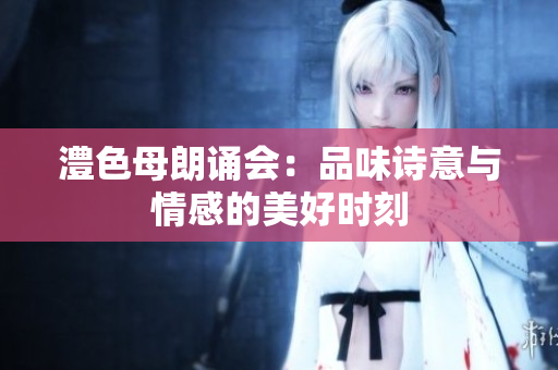 澧色母朗诵会：品味诗意与情感的美好时刻