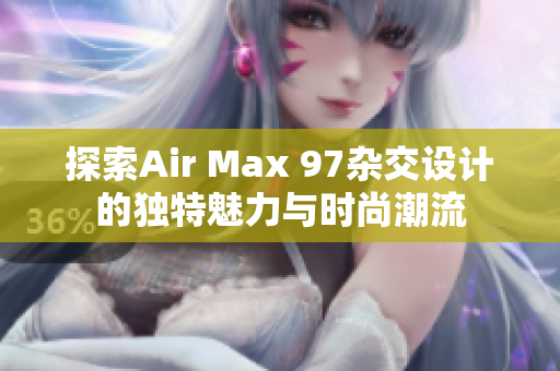 探索Air Max 97杂交设计的独特魅力与时尚潮流