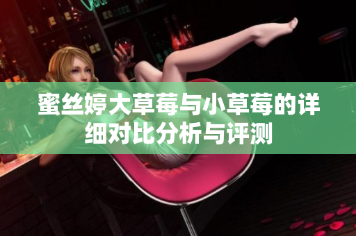 蜜丝婷大草莓与小草莓的详细对比分析与评测