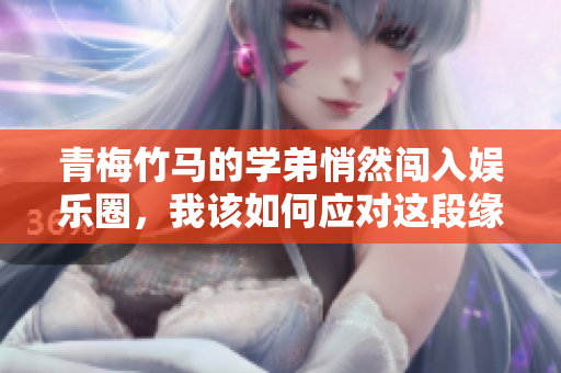 青梅竹马的学弟悄然闯入娱乐圈，我该如何应对这段缘分