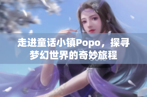 走进童话小镇Popo，探寻梦幻世界的奇妙旅程