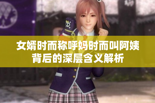 女婿时而称呼妈时而叫阿姨背后的深层含义解析