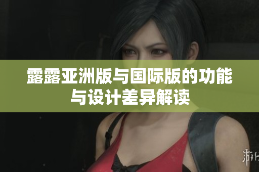 露露亚洲版与国际版的功能与设计差异解读