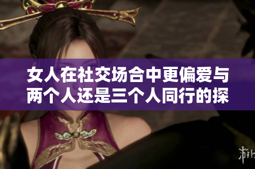 女人在社交场合中更偏爱与两个人还是三个人同行的探讨