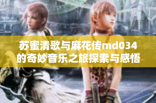 苏蜜清歌与麻花传md034的奇妙音乐之旅探索与感悟
