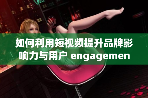 如何利用短视频提升品牌影响力与用户 engagement