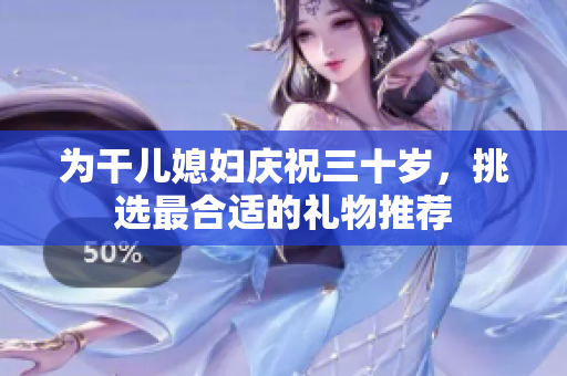为干儿媳妇庆祝三十岁，挑选最合适的礼物推荐