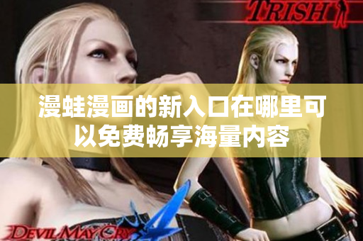 漫蛙漫画的新入口在哪里可以免费畅享海量内容
