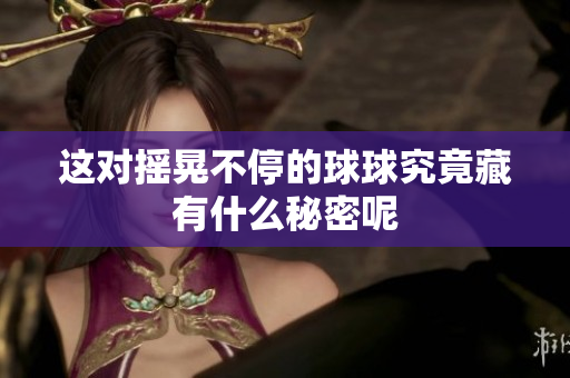 这对摇晃不停的球球究竟藏有什么秘密呢