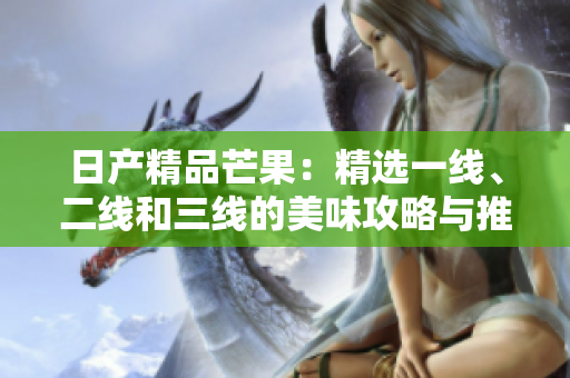 日产精品芒果：精选一线、二线和三线的美味攻略与推荐