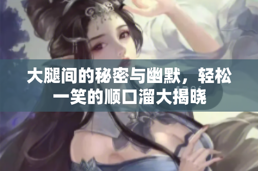 大腿间的秘密与幽默，轻松一笑的顺口溜大揭晓