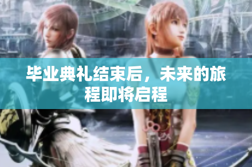 毕业典礼结束后，未来的旅程即将启程