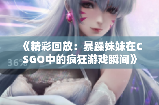 《精彩回放：暴躁妹妹在CSGO中的疯狂游戏瞬间》