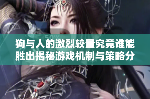 狗与人的激烈较量究竟谁能胜出揭秘游戏机制与策略分析