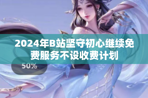 2024年B站坚守初心继续免费服务不设收费计划