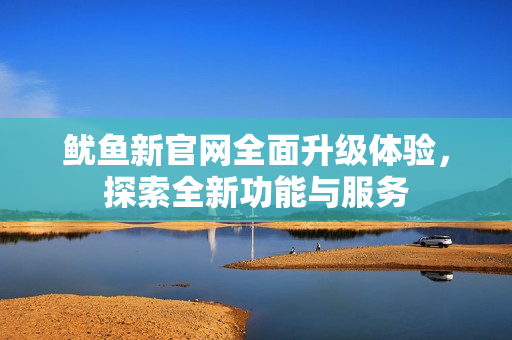 鱿鱼新官网全面升级体验，探索全新功能与服务