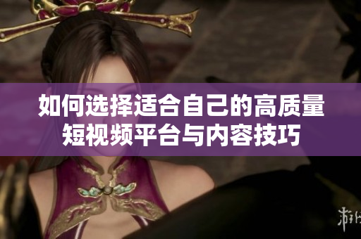 如何选择适合自己的高质量短视频平台与内容技巧