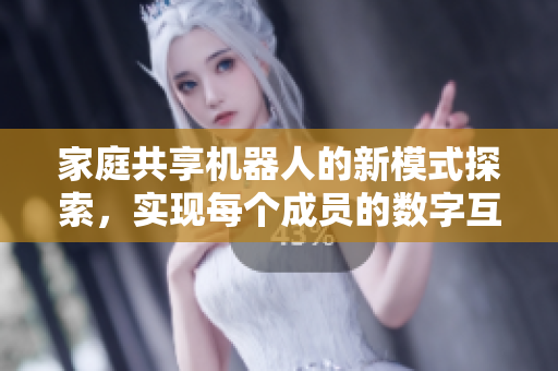 家庭共享机器人的新模式探索，实现每个成员的数字互联生活