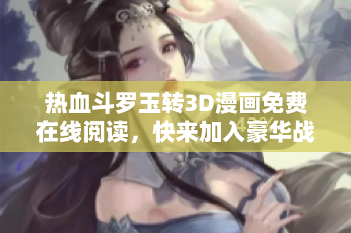 热血斗罗玉转3D漫画免费在线阅读，快来加入豪华战斗之旅！