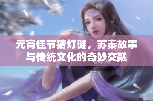 元宵佳节猜灯谜，苏秦故事与传统文化的奇妙交融