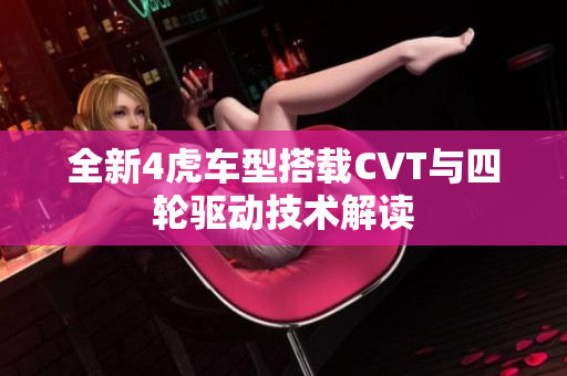 全新4虎车型搭载CVT与四轮驱动技术解读