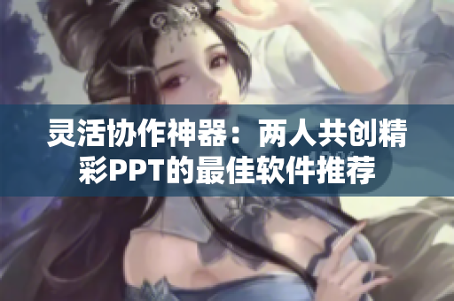 灵活协作神器：两人共创精彩PPT的最佳软件推荐