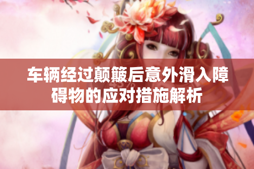 车辆经过颠簸后意外滑入障碍物的应对措施解析
