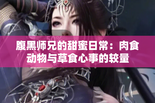 腹黑师兄的甜蜜日常：肉食动物与草食心事的较量