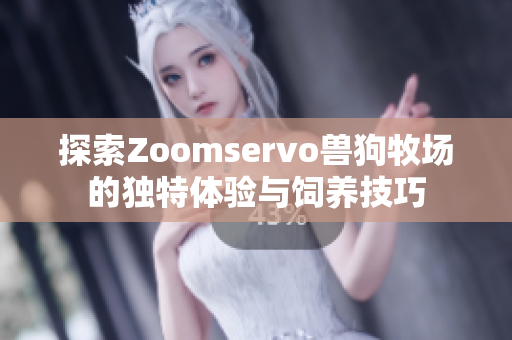 探索Zoomservo兽狗牧场的独特体验与饲养技巧