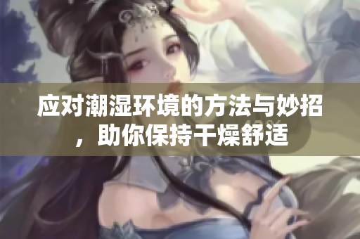 应对潮湿环境的方法与妙招，助你保持干燥舒适