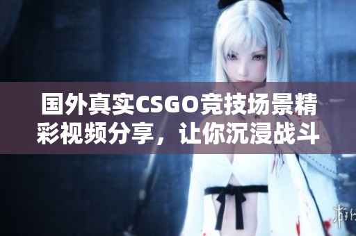 国外真实CSGO竞技场景精彩视频分享，让你沉浸战斗氛围