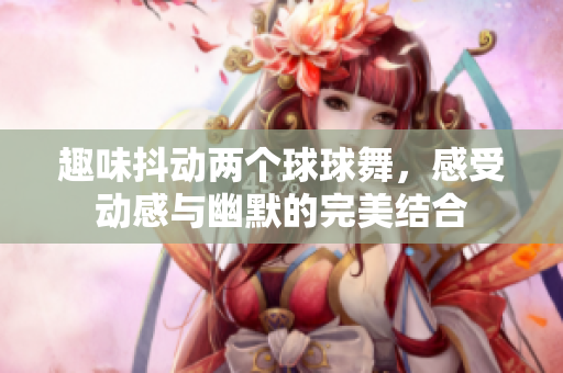 趣味抖动两个球球舞，感受动感与幽默的完美结合