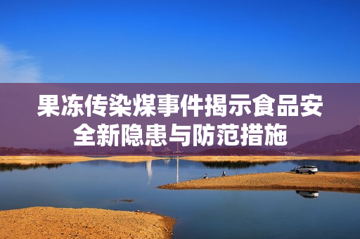 果冻传染煤事件揭示食品安全新隐患与防范措施