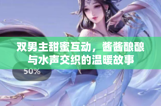 双男主甜蜜互动，酱酱酿酿与水声交织的温暖故事
