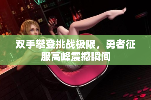 双手攀登挑战极限，勇者征服高峰震撼瞬间