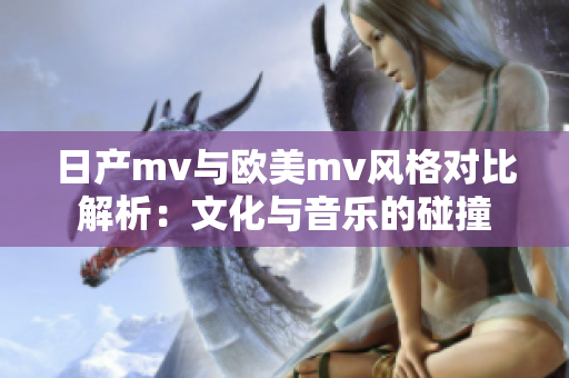 日产mv与欧美mv风格对比解析：文化与音乐的碰撞