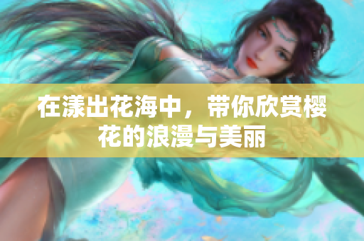 在漾出花海中，带你欣赏樱花的浪漫与美丽