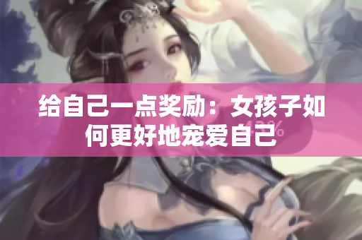 给自己一点奖励：女孩子如何更好地宠爱自己