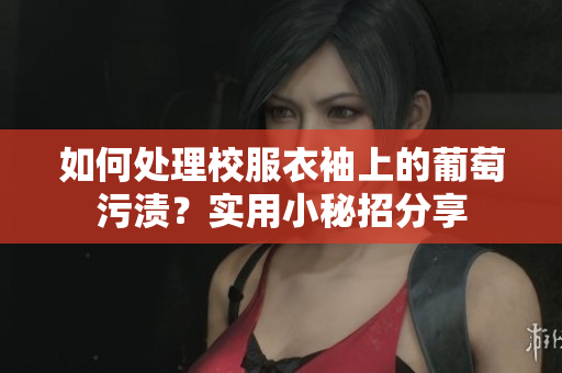 如何处理校服衣袖上的葡萄污渍？实用小秘招分享