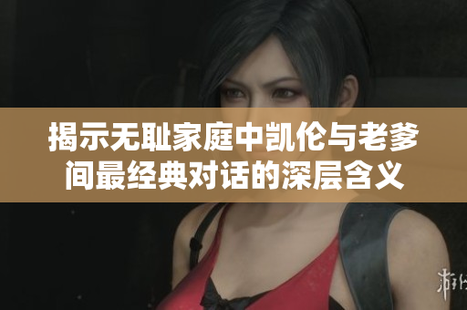 揭示无耻家庭中凯伦与老爹间最经典对话的深层含义