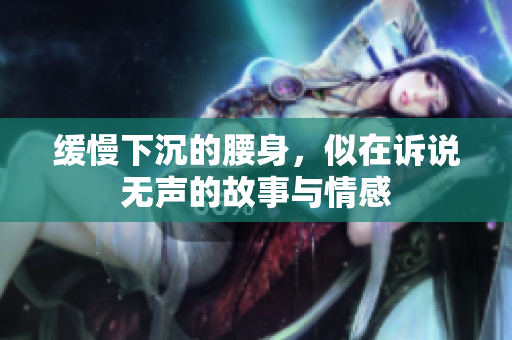 缓慢下沉的腰身，似在诉说无声的故事与情感